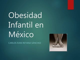 Obesidad
Infantil en
México
CARLOS IVAN RETANA SÁNCHEZ
 
