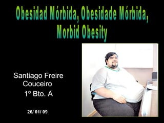 Santiago Freire Couceiro  1º Bto. A Obesidad Mórbida, Obesidade Mórbida, Morbid Obesity 26/ 01/ 09 