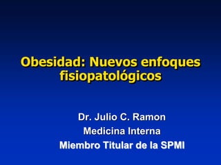 Obesidad: Nuevos enfoques
fisiopatológicos
Dr. Julio C. Ramon
Medicina Interna
Miembro Titular de la SPMI
 
