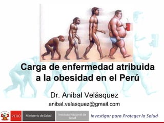 Carga de enfermedad atribuida
   a la obesidad en el Perú
      Dr. Anibal Velásquez
      anibal.velasquez@gmail.com
 
