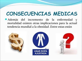 CONSECUENCIAS MEDICAS
Además del incremento de la enfermedad y
mortalidad existen otras implicaciones para la actual
tendencia mundial a la obesidad .Entre estas están
 