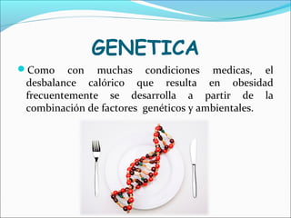 GENETICA
Como con muchas condiciones medicas, el
desbalance calórico que resulta en obesidad
frecuentemente se desarrolla a partir de la
combinación de factores genéticos y ambientales.
 