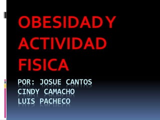 POR: JOSUE CANTOS
CINDY CAMACHO
LUIS PACHECO
OBESIDADY
ACTIVIDAD
FISICA
 