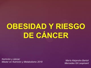 OBESIDAD Y RIESGO
DE CÁNCER
Nutrición y cáncer
Máster en Nutrición y Metabolismo 2018
María Alejandra Bartoli
Mercedes Gil Lespinard
 