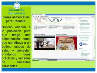 Educación
alimentaria
Guías alimentarias
para Panamá.
Buscan orientar a
la población para
que tenga una
alimentación sana,
que contribuya a un
óptimo estado de
salud y bienestar,
brindando ideas
prácticas y variadas
de alimentos
saludables.
 