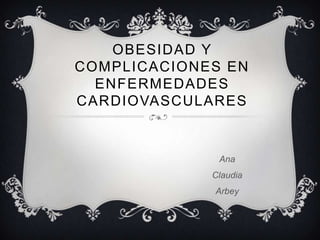 OBESIDAD Y
COMPLICACIONES EN
ENFERMEDADES
CARDIOVASCULARES
Ana
Claudia
Arbey
 
