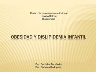 OBESIDAD Y DISLIPIDEMIA INFANTIL
Centro de recuperación nutricional
Hipólita Bolívar
Dietoterapia
Dra. Gerdalini Fernández
Dra. Gabriela Rodríguez
 