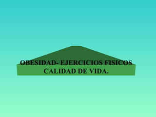 OBESIDAD- EJERCICIOS FISICOS 
CALIDAD DE VIDA. 
 