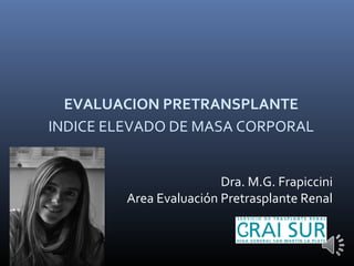 EVALUACION PRETRANSPLANTE
INDICE ELEVADO DE MASA CORPORAL
Dra. M.G. Frapiccini
Area Evaluación Pretrasplante Renal

 
