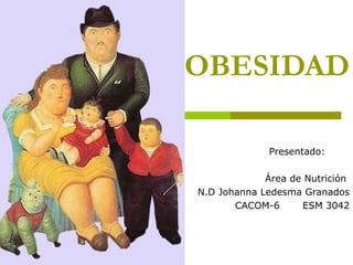 OBESIDAD
Presentado:
Área de Nutrición
N.D Johanna Ledesma Granados
CACOM-6 ESM 3042
 