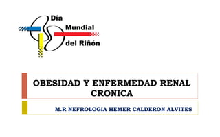 OBESIDAD Y ENFERMEDAD RENAL
CRONICA
M.R NEFROLOGIA HEMER CALDERON ALVITES
 
