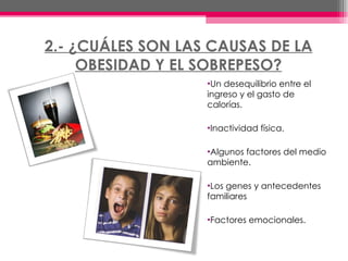 2.-  ¿CUÁLES SON LAS CAUSAS DE LA OBESIDAD Y EL SOBREPESO? Un desequilibrio entre el ingreso y el gasto de calorías. Inactividad física. Algunos factores del medio ambiente. Los genes y antecedentes familiares Factores emocionales. 