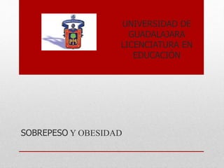 UNIVERSIDAD DE
GUADALAJARA
LICENCIATURA EN
EDUCACIÓN
SOBREPESO Y OBESIDAD
 