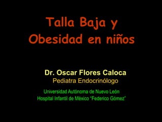 Talla Baja y Obesidad en niños Universidad Autónoma de Nuevo León Hospital Infantil de México “Federico Gómez” Dr. Oscar Flores Caloca Pediatra Endocrinólogo 