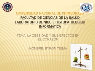 UNIVERSIDAD NACIONAL DE CHIMBORAZO
FACULTAD DE CIENCIAS DE LA SALUD
LABORATORIO CLINICO E HISTOPATOLOGICO
INFORMATICA
TEMA: LA OBESIDAD Y SUS EFECTOS EN
EL CORAZÓN
NOMBRE: BYRON TIUMA
 