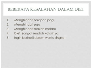 BEBERAPA KESALAHAN DALAM DIET
1.
2.
3.
4.
5.

Menghindari sarapan pagi
Menghindari susu
Menghindari makan malam
Diet sangat rendah kalorinya
Ingin berhasil dalam waktu singkat

 