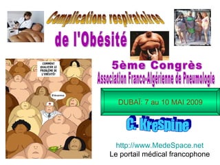 Complications respiratoires de l'Obésité C. Krespine 5ème Congrès  Association Franco-Algérienne de Pneumologie DUBAÏ: 7 au 10 MAI 2009 http://www.MedeSpace.net Le portail médical francophone 