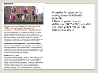 10Progetto Europeo per la sorveglianza dell’obesità infantile.L’Italia vi partercipa sin dall’inizio (2007-2008) con dati che sono pubblicati sul sito OKKIO alla salute