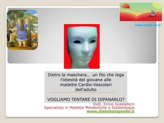 www.cuore.iss.itDietro la maschera..  un filo che lega l’obesità del giovane alle malattie Cardio-Vascolari dell’adultoVOGLIAMO TENTARE DI DIPANARLO? Dott. Ennio ScaldaferriSpecialista in Malattie Metaboliche e Diabetologiawww.diabetologando.it