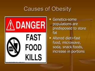Causes of Obesity Genetics-some populations are predisposed to store fat Altered diet=fast food, microwave, soda, snack foods, increase in portions 