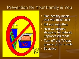 Prevention for Your Family & You Plan healthy meals that you must cook Eat out less often Help w/ grocery shopping for natural, unprocessed foods Turn off the TV-play games, go for a walk Be active 