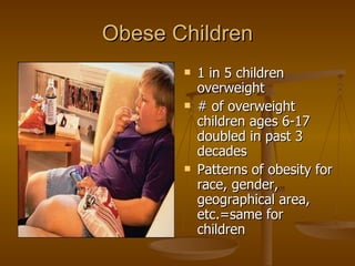 Obese Children 1 in 5 children overweight # of overweight children ages 6-17 doubled in past 3 decades Patterns of obesity for race, gender, geographical area, etc.=same for children 
