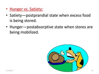 • Hunger vs. Satiety:
• Satiety—postprandial state when excess food
  is being stored.
• Hunger—postabsorptive state when stores are
  being mobilized.




2/13/2012                                   14
 