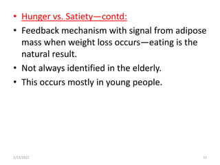 • Hunger vs. Satiety—contd:
• Feedback mechanism with signal from adipose
  mass when weight loss occurs—eating is the
  natural result.
• Not always identified in the elderly.
• This occurs mostly in young people.




2/13/2012                                   15
 