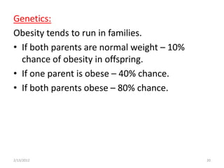 Genetics:
Obesity tends to run in families.
• If both parents are normal weight – 10%
  chance of obesity in offspring.
• If one parent is obese – 40% chance.
• If both parents obese – 80% chance.




2/13/2012                                   20
 