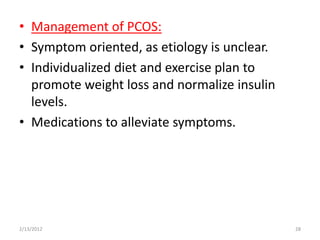 • Management of PCOS:
• Symptom oriented, as etiology is unclear.
• Individualized diet and exercise plan to
  promote weight loss and normalize insulin
  levels.
• Medications to alleviate symptoms.




2/13/2012                                     28
 