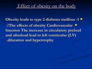 Effect of obesity on the body  1- Obesity leads to type 2 diabetes mellitus 2- The effects of obesity Cardiovascular function The increase in circulatory preload and afterload lead to left ventricular (LV) dilatation and hypertrophy.  