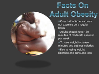 Over  half of America does
not exercise on a regular
basis
Adults should have 150
minutes of moderate exercise
per week
To lose weight increase
minutes and eat less calories
Key to losing weight:
Exercise and consume less
 