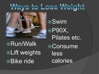 Swim
              P90X,
               Pilates etc.
Run/Walk
              Consume
Lift
    weights    less
Bike ride     calories
 