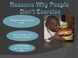 People are self conscious
         in gym




  No knowledge on how
   to exercise properly



     A lot of people
    don’t care and are
           lazy
 