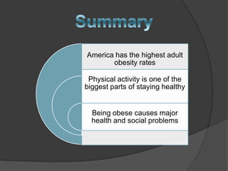 America has the highest adult
       obesity rates

 Physical activity is one of the
biggest parts of staying healthy


  Being obese causes major
  health and social problems
 