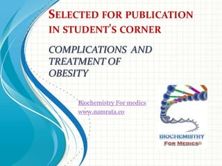 SELECTED FOR PUBLICATION
IN STUDENT'S CORNER

COMPLICATIONS AND
TREATMENT OF
OBESITY

    Biochemistry For medics
    www.namrata.co
 