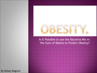 Is it Possible to use the Bacteria Mix in the Guts of Babies to Predict Obesity? By Kelsey Maguire 