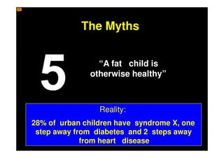 The Myths


                 “A fat child is
               otherwise healthy”



                 Reality:
28% of urban children have syndrome X, one
 step away from diabetes and 2 steps away
             from heart disease
 