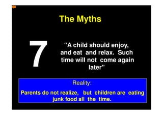 The Myths

                 “A child should enjoy,
               and eat and relax. Such
               time will not come again
                          later”

                   Reality:
Parents do not realize, but children are eating
            junk food all the time.
 
