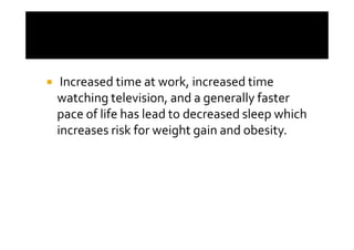Increased time at work, increased time
watching television, and a generally faster
pace of life has lead to decreased sleep which
increases risk for weight gain and obesity.
 