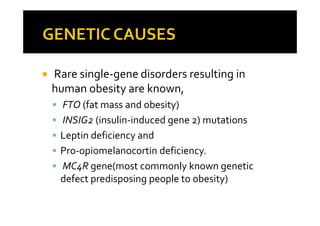 Rare single-gene disorders resulting in
human obesity are known,
 FTO (fat mass and obesity)
 INSIG2 (insulin-induced gene 2) mutations
 Leptin deficiency and
 Pro-opiomelanocortin deficiency.
 MC4R gene(most commonly known genetic
 defect predisposing people to obesity)
 
