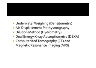 Underwater Weighing (Densitometry)
Air-Displacement Plethysmography
Dilution Method (Hydrometry)
Dual Energy X-ray Absorptiometry (DEXA)
Computerized Tomography (CT) and
Magnetic Resonance Imaging (MRI)
 