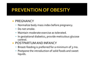 PREGNANCY
 Normalize body mass index before pregnancy.
 Do not smoke.
 Maintain moderate exercise as tolerated.
 In gestational diabetics, provide meticulous glucose
 control.
POSTPARTUM AND INFANCY
 Breast-feeding is preferred for a minimum of 3 mo.
 Postpone the introduction of solid foods and sweet
 liquids.
 