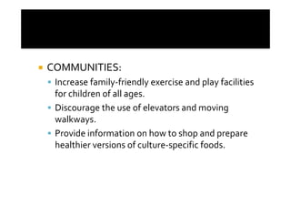 COMMUNITIES:
 Increase family-friendly exercise and play facilities
 for children of all ages.
 Discourage the use of elevators and moving
 walkways.
 Provide information on how to shop and prepare
 healthier versions of culture-specific foods.
 