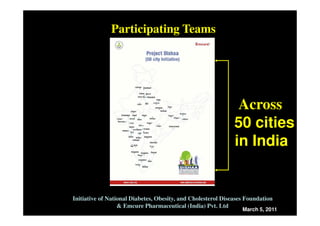 Participating Teams




                                                               Across
                                                              50 cities
                                                              in India


Initiative of National Diabetes, Obesity, and Cholesterol Diseases Foundation
                  & Emcure Pharmaceutical (India) Pvt. Ltd
                                                                 March 5, 2011
 