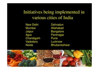 Initiatives being implemented in
     various cities of India
 New Delhi    Dehradun
 Mumbai       Allahabad
 Jaipur       Bangalore
 Agra         Pantnagar
 Chandigarh   Pune
 Vadodara     Lucknow
 Noida        Bhubaneshwar
 