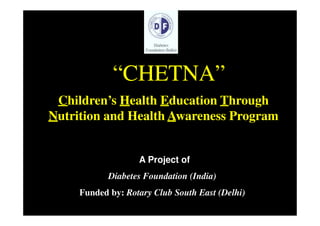 “CHETNA”
 Children’s Health Education Through
Nutrition and Health Awareness Program


                   A Project of
            Diabetes Foundation (India)
     Funded by: Rotary Club South East (Delhi)
 