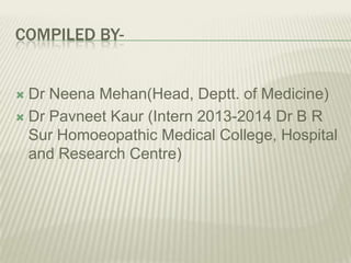 COMPILED BY-

Dr Neena Mehan(Head, Deptt. of Medicine)
 Dr Pavneet Kaur (Intern 2013-2014 Dr B R
Sur Homoeopathic Medical College, Hospital
and Research Centre)


 