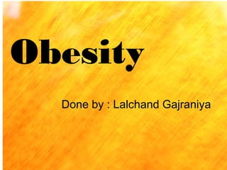 Obesity
Done by : Lalchand Gajraniya
 
