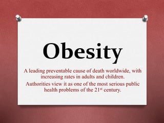 Obesity
A leading preventable cause of death worldwide, with
increasing rates in adults and children.
Authorities view it as one of the most serious public
health problems of the 21st century.
 